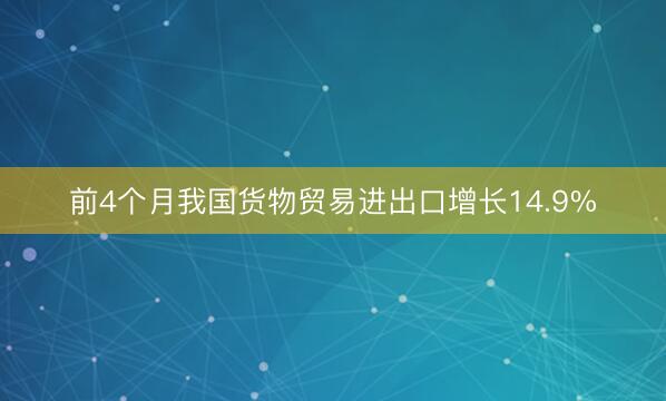 前4个月我国货物贸易进出口增长14.9%