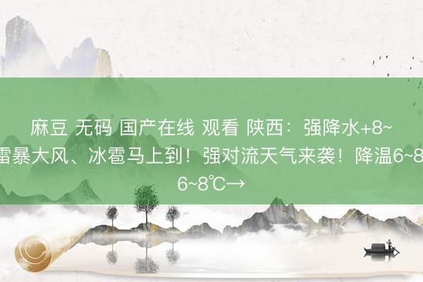 麻豆 无码 国产在线 观看 陕西：强降水+8~9级雷暴大风、冰雹马上到！强对流天气来袭！降温6~8℃→