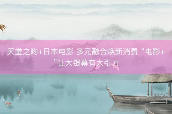 天堂之吻+日本电影 多元融合焕新消费 “电影+”让大银幕有大引力