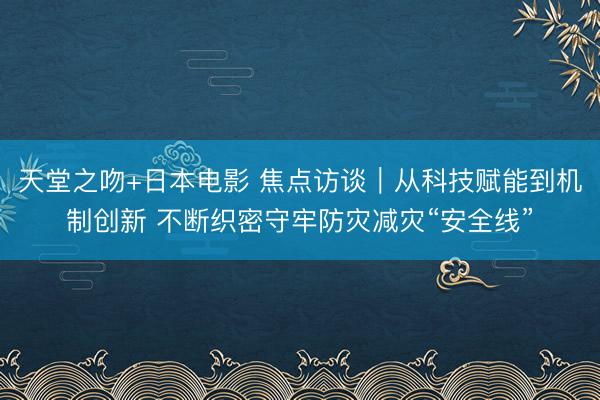 天堂之吻+日本电影 焦点访谈｜从科技赋能到机制创新 不断织密守牢防灾减灾“安全线”