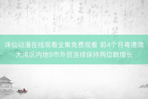 诛仙动漫在线观看全集免费观看 前4个月粤港澳大湾区内地9市外贸连续保持两位数增长