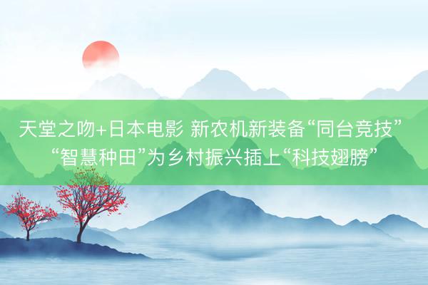 天堂之吻+日本电影 新农机新装备“同台竞技” “智慧种田”为乡村振兴插上“科技翅膀”