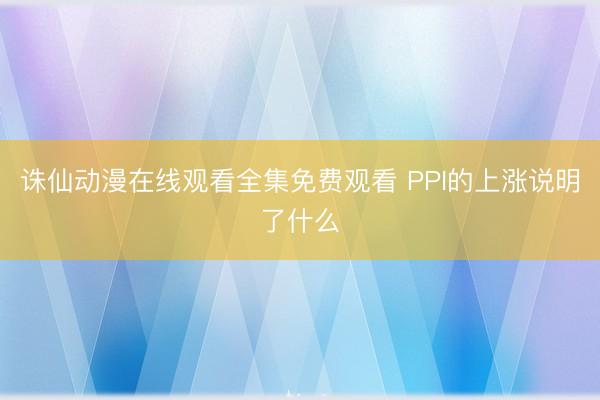 诛仙动漫在线观看全集免费观看 PPI的上涨说明了什么