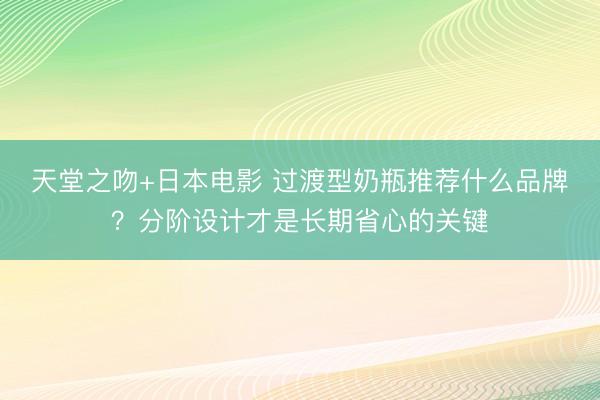 天堂之吻+日本电影 过渡型奶瓶推荐什么品牌？分阶设计才是长期省心的关键
