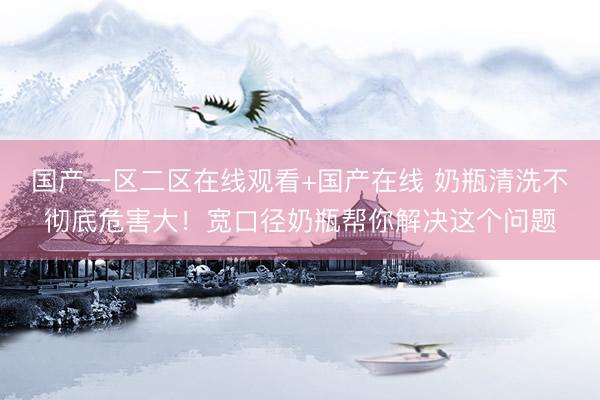 国产一区二区在线观看+国产在线 奶瓶清洗不彻底危害大！宽口径奶瓶帮你解决这个问题