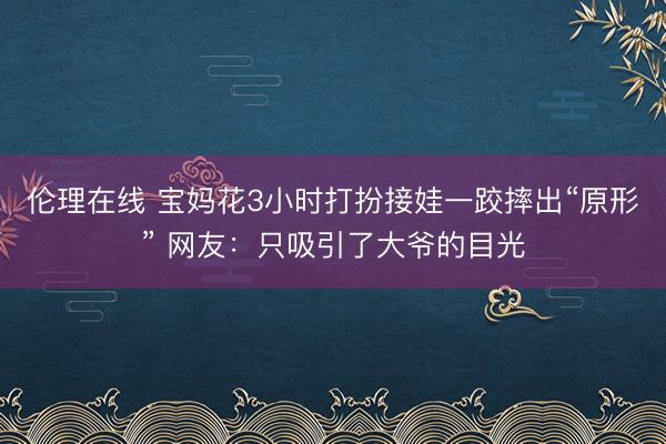 伦理在线 宝妈花3小时打扮接娃一跤摔出“原形” 网友：只吸引了大爷的目光
