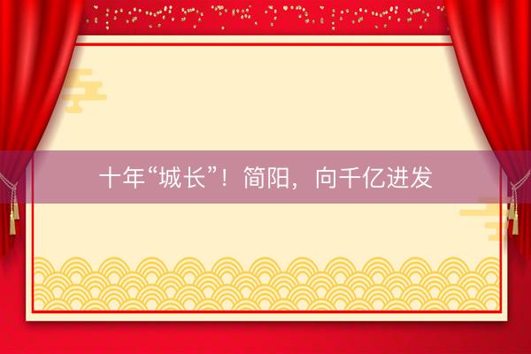 十年“城长”！简阳，向千亿进发