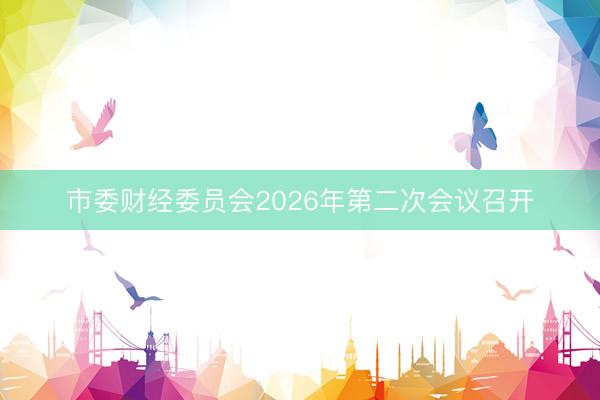 市委财经委员会2026年第二次会议召开
