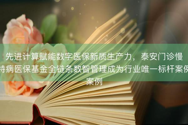 先进计算赋能数字医保新质生产力,泰安门诊慢特病医保基金全链条数智管理成为行业唯一标杆案例