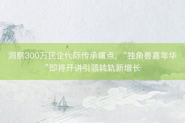 洞察300万民企代际传承痛点,“独角兽嘉年华”即将开讲引领转轨新增长