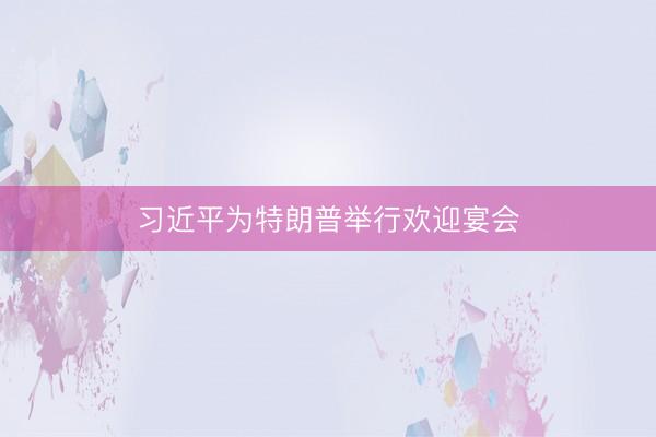 习近平为特朗普举行欢迎宴会