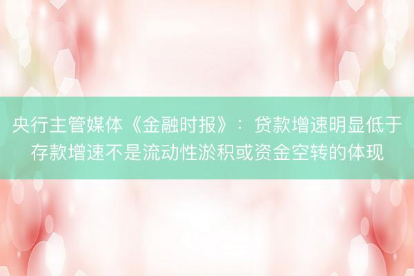 央行主管媒体《金融时报》：贷款增速明显低于存款增速不是流动性淤积或资金空转的体现
