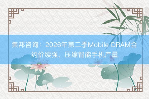 集邦咨询：2026年第二季Mobile DRAM合约价续强，压缩智能手机产量