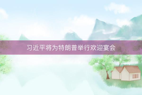 习近平将为特朗普举行欢迎宴会