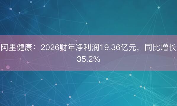 阿里健康：2026财年净利润19.36亿元，同比增长35.2%