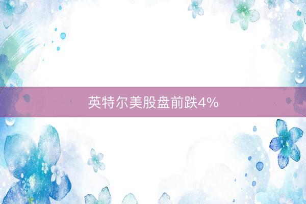 英特尔美股盘前跌4%
