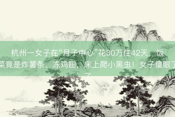 杭州一女子在“月子中心”花30万住42天，饭菜竟是炸薯条、冻鸡翅，床上爬小黑虫！女子傻眼了