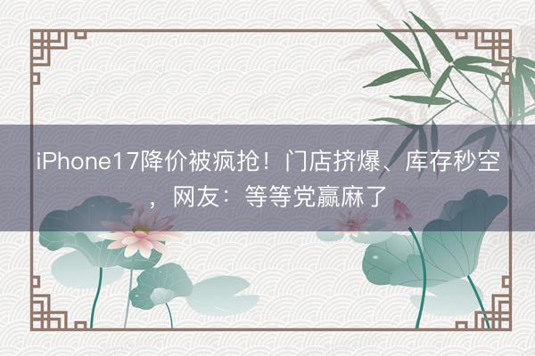 iPhone17降价被疯抢！门店挤爆、库存秒空，网友：等等党赢麻了