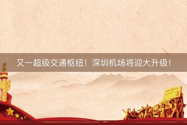 又一超级交通枢纽！深圳机场将迎大升级！