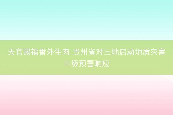 天官赐福番外生肉 贵州省对三地启动地质灾害Ⅲ级预警响应