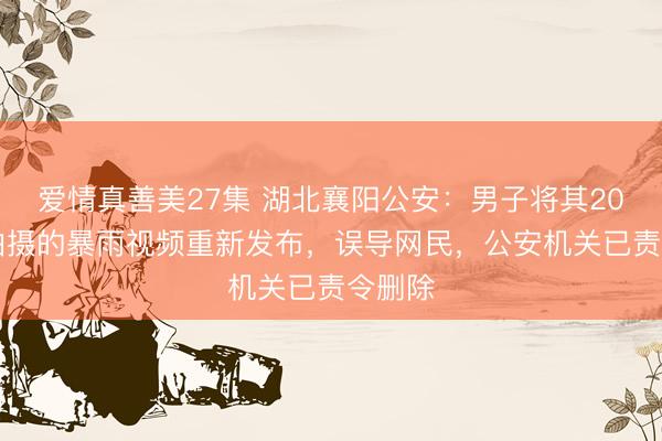 爱情真善美27集 湖北襄阳公安：男子将其2024年拍摄的暴雨视频重新发布，误导网民，<a href=