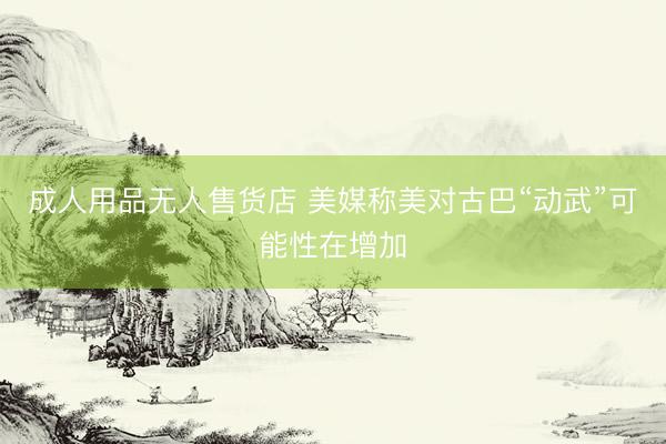 成人用品无人售货店 美媒称美对古巴“动武”可能性在增加