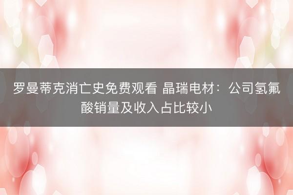 罗曼蒂克消亡史免费观看 晶瑞电材：公司氢氟酸销量及收入占比较小