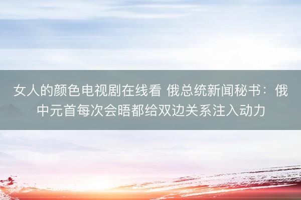 女人的颜色电视剧在线看 俄总统新闻秘书：俄中元首每次会晤都给双边关系注入动力