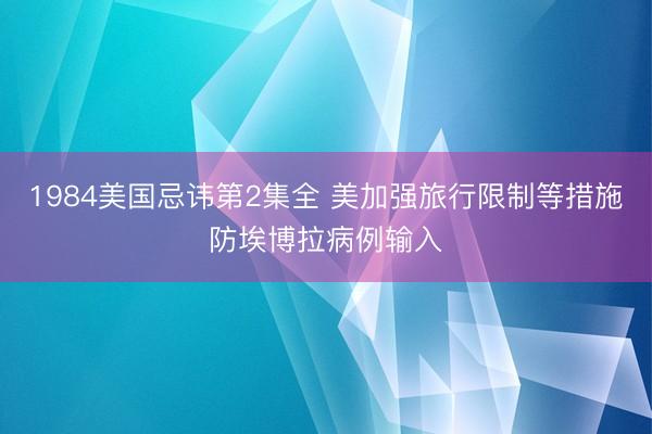 1984美国忌讳第2集全 美加强旅行限制等措施防埃博拉病例输入