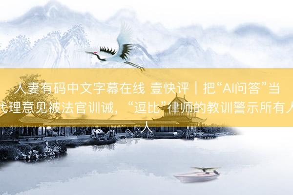 人妻有码中文字幕在线 壹快评|把“AI问答”当代理意见被法官训诫,“逗比”律师的教训警示所有人