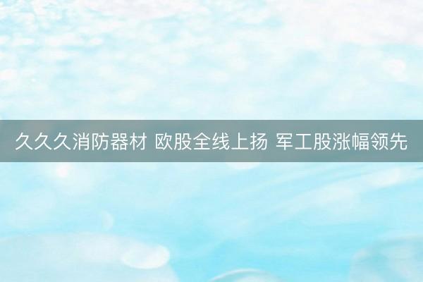 久久久消防器材 欧股全线上扬 军工股涨幅领先