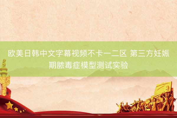 欧美日韩中文字幕视频不卡一二区 第三方妊娠期脓毒症模型测试实验