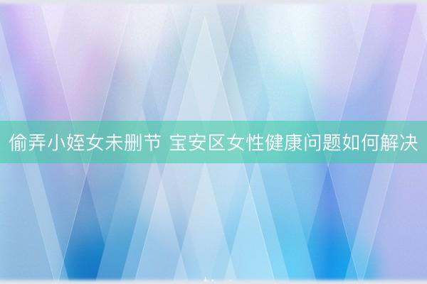 偷弄小姪女未删节 宝安区女性健康问题如何解决