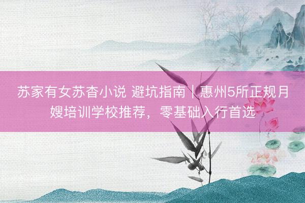 苏家有女苏杳小说 避坑指南｜惠州5所正规月嫂培训学校推荐，零基础入行首选