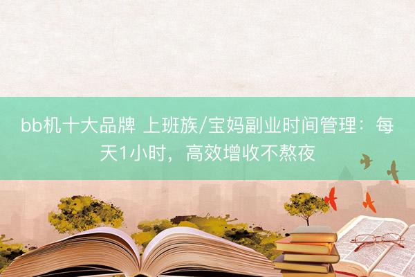 bb机十大品牌 上班族/宝妈副业时间管理：每天1小时，高效增收不熬夜