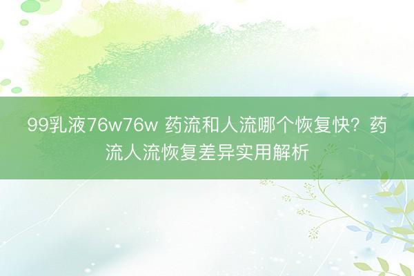99乳液76w76w 药流和人流哪个恢复快？药流人流恢复差异实用解析