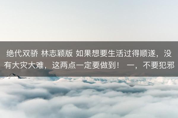 绝代双骄 林志颖版 如果想要生活过得顺遂，没有大灾大难，这两点一定要做到！ 一，不要犯邪