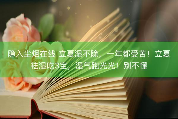 隐入尘烟在线 立夏湿不除，一年都受苦！立夏祛湿吃3宝，湿气跑光光！别不懂