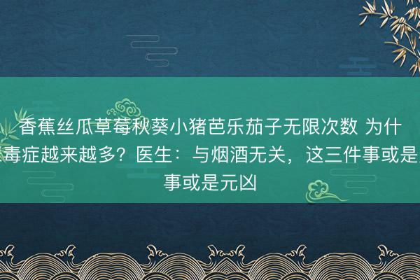 香蕉丝瓜草莓秋葵小猪芭乐茄子无限次数 为什么尿毒症越来越多？医生：与烟酒无关，这三件事或是元凶