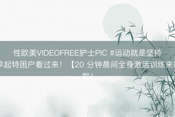 性欧美VIDEOFREE护士PIC #运动就是坚持#早起特困户看过来！【20 分钟晨间全身激活训练来啦！