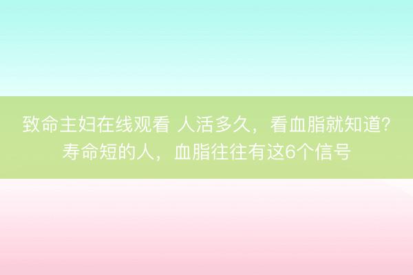致命主妇在线观看 人活多久，看血脂就知道？寿命短的人，血脂往往有这6个信号