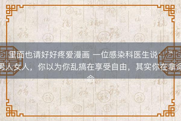 里面也请好好疼爱漫画 一位感染科医生说： “男人女人，你以为你乱搞在享受自由，其实你在拿命