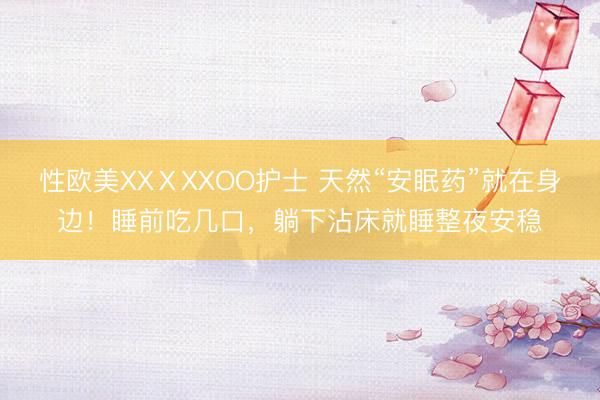 性欧美XXⅩXXOO护士 天然“安眠药”就在身边！睡前吃几口，躺下沾床就睡整夜安稳