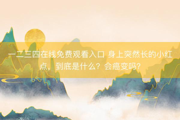 一二三四在线免费观看入口 身上突然长的小红点,到底是什么?会癌变吗?