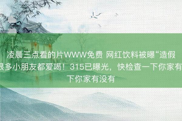 凌晨三点看的片WWW免费 网红饮料被曝“造假”,很多小朋友都爱喝!315已曝光,快检查一下你家有没有
