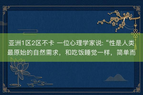 亚洲1区2区不卡 一位心理学家说: “性是人类最原始的自然需求，和吃饭睡觉一样，简单而