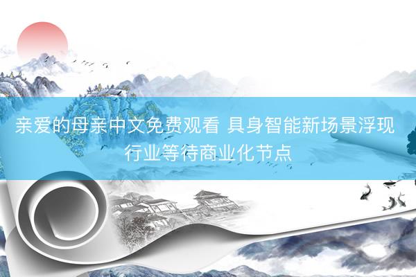 亲爱的母亲中文免费观看 具身智能新场景浮现 行业等待商业化节点