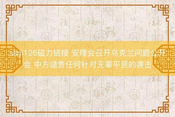 ssni126磁力链接 安理会召开乌克兰问题公开会 中方谴责任何针对无辜平民的袭击