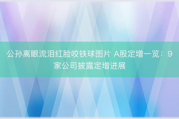 公孙离眼流泪红脸咬铁球图片 A股定增一览：9家公司披露定增进展