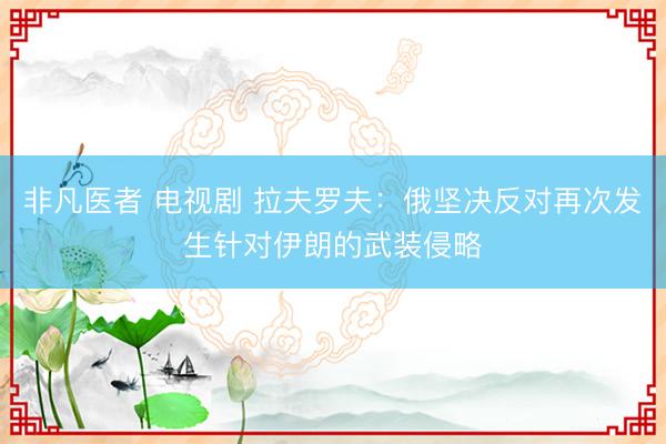 非凡医者 电视剧 拉夫罗夫：俄坚决反对再次发生针对伊朗的武装侵略